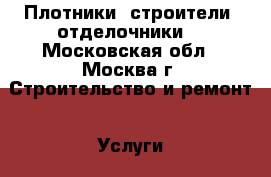 Плотники- строители- отделочники. - Московская обл., Москва г. Строительство и ремонт » Услуги   . Московская обл.,Москва г.